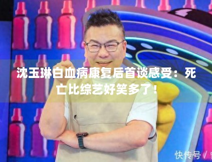 沈玉琳白血病康复后首谈感受：死亡比综艺好笑多了！