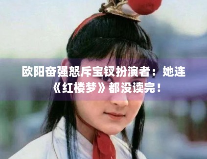 欧阳奋强怒斥宝钗扮演者：她连《红楼梦》都没读完！