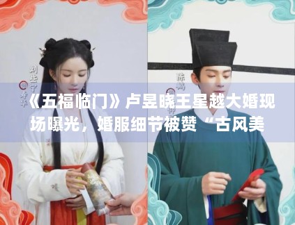 《五福临门》卢昱晓王星越大婚现场曝光，婚服细节被赞“古风美学天花板”