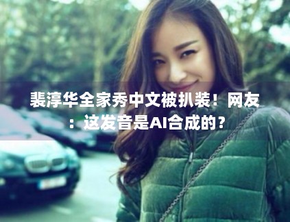 裴淳华全家秀中文被扒装!网友:这发音是AI合成的? 裴淳华全家秀中文被扒装!网友:这发音是AI合成的?