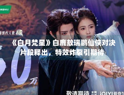 《白月梵星》白鹿敖瑞鹏仙侠对决片段释出，特效炸裂引期待