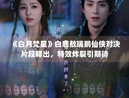 《白月梵星》白鹿敖瑞鹏仙侠对决片段释出，特效炸裂引期待