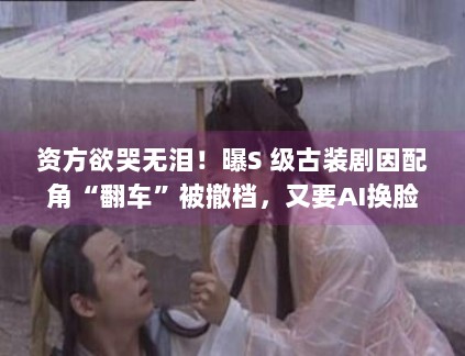 资方欲哭无泪！曝S 级古装剧因配角“翻车”被撤档，又要AI换脸？