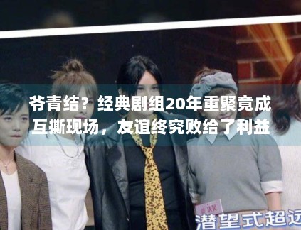 爷青结？经典剧组20年重聚竟成互撕现场，友谊终究败给了利益