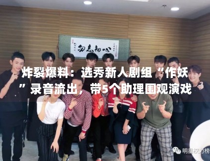 炸裂爆料:选秀新人剧组“作妖”录音流出,带5个助理围观演戏? 炸裂爆料:选秀新人剧组“作妖”录音流出,带5个助理围观演戏?