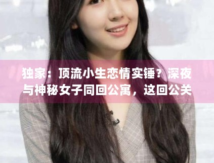 独家：顶流小生恋情实锤？深夜与神秘女子同回公寓，这回公关怎么圆？
