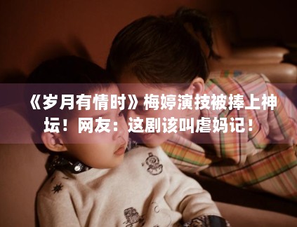 《岁月有情时》梅婷演技被捧上神坛!网友:这剧该叫虐妈记! 《岁月有情时》梅婷演技被捧上神坛!网友:这剧该叫虐妈记!