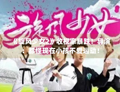 《旋风少女2》收视率暴跌!导演:都怪现在小孩不爱运动! 《旋风少女2》收视率暴跌!导演:都怪现在小孩不爱运动!