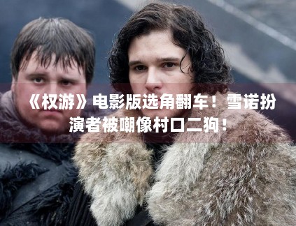 《权游》电影版选角翻车!雪诺扮演者被嘲像村口二狗! 《权游》电影版选角翻车!雪诺扮演者被嘲像村口二狗!