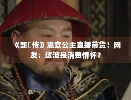 《甄嬛传》温宜公主直播带货！网友：这波是消费情怀？