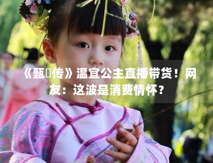 《甄嬛传》温宜公主直播带货！网友：这波是消费情怀？