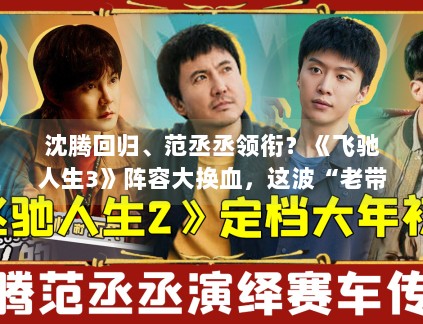 沈腾回归、范丞丞领衔?《飞驰人生3》阵容大换血,这波“老带新”能否再创票房神话? 沈腾回归、范丞丞领衔?《飞驰人生3》阵容大换血,这波“老带新”能否再创票房神话?