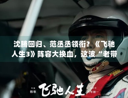 沈腾回归、范丞丞领衔?《飞驰人生3》阵容大换血,这波“老带新”能否再创票房神话? 沈腾回归、范丞丞领衔?《飞驰人生3》阵容大换血,这波“老带新”能否再创票房神话?