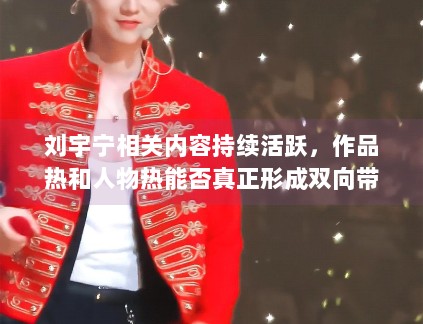 刘宇宁相关内容持续活跃,作品热和人物热能否真正形成双向带动 刘宇宁相关内容持续活跃,作品热和人物热能否真正形成双向带动