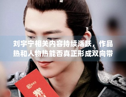 刘宇宁相关内容持续活跃,作品热和人物热能否真正形成双向带动 刘宇宁相关内容持续活跃,作品热和人物热能否真正形成双向带动