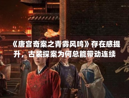 《唐宫奇案之青雾风鸣》存在感提升，古装探案为何总能带动连续讨论