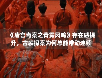 《唐宫奇案之青雾风鸣》存在感提升，古装探案为何总能带动连续讨论