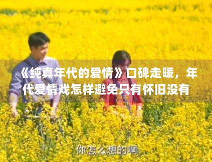 《纯真年代的爱情》口碑走暖，年代爱情戏怎样避免只有怀旧没有新意