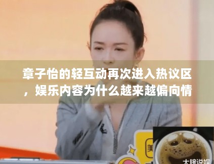 章子怡的轻互动再次进入热议区，娱乐内容为什么越来越偏向情绪表达