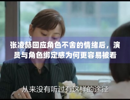 张凌赫回应角色不舍的情绪后,演员与角色绑定感为何更容易被看见 张凌赫回应角色不舍的情绪后,演员与角色绑定感为何更容易被看见