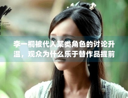 李一桐被代入某类角色的讨论升温,观众为什么乐于替作品提前建模 李一桐被代入某类角色的讨论升温,观众为什么乐于替作品提前建模