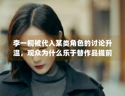 李一桐被代入某类角色的讨论升温,观众为什么乐于替作品提前建模 李一桐被代入某类角色的讨论升温,观众为什么乐于替作品提前建模