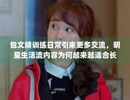 包文婧训练日常引来更多交流，明星生活流内容为何越来越适合长尾传播