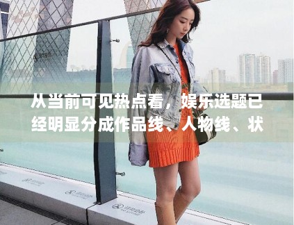 从当前可见热点看，娱乐选题已经明显分成作品线、人物线、状态线和关系线