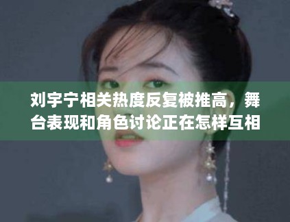 刘宇宁相关热度反复被推高，舞台表现和角色讨论正在怎样互相借力