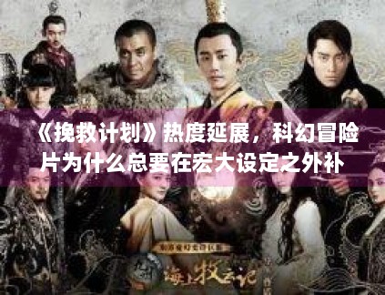 《挽救计划》热度延展,科幻冒险片为什么总要在宏大设定之外补足情感落点 《挽救计划》热度延展,科幻冒险片为什么总要在宏大设定之外补足情感落点