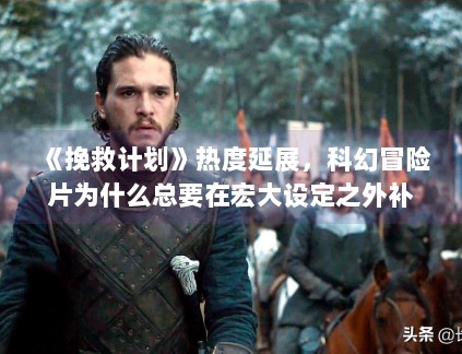 《挽救计划》热度延展,科幻冒险片为什么总要在宏大设定之外补足情感落点 《挽救计划》热度延展,科幻冒险片为什么总要在宏大设定之外补足情感落点