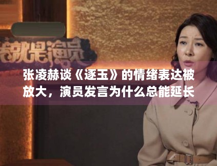 张凌赫谈《逐玉》的情绪表达被放大,演员发言为什么总能延长角色寿命 张凌赫谈《逐玉》的情绪表达被放大,演员发言为什么总能延长角色寿命