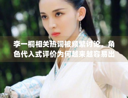 李一桐相关热词被频繁讨论，角色代入式评价为何越来越容易出圈