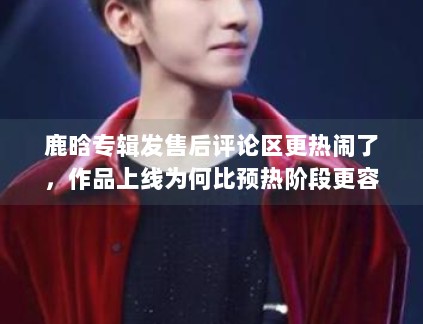 鹿晗专辑发售后评论区更热闹了，作品上线为何比预热阶段更容易放大反馈