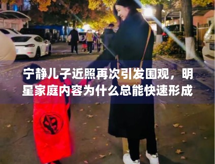 宁静儿子近照再次引发围观，明星家庭内容为什么总能快速形成讨论区